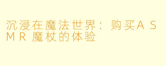 沉浸在魔法世界：购买ASMR魔杖的体验