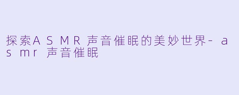 探索ASMR声音催眠的美妙世界-asmr声音催眠