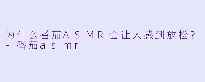 为什么番茄ASMR会让人感到放松？