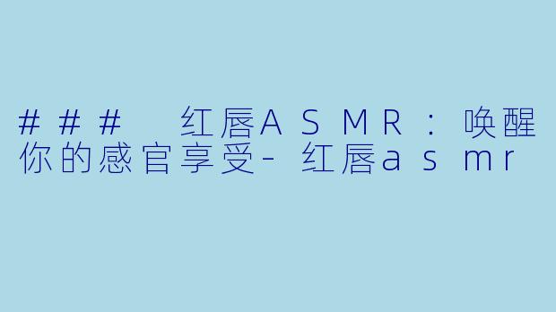 ### 红唇ASMR：唤醒你的感官享受-红唇asmr