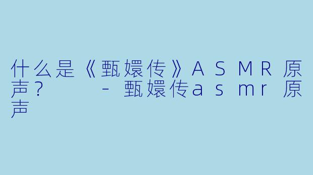 什么是《甄嬛传》ASMR原声？  
