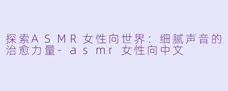 探索ASMR女性向世界:细腻声音的治愈力量