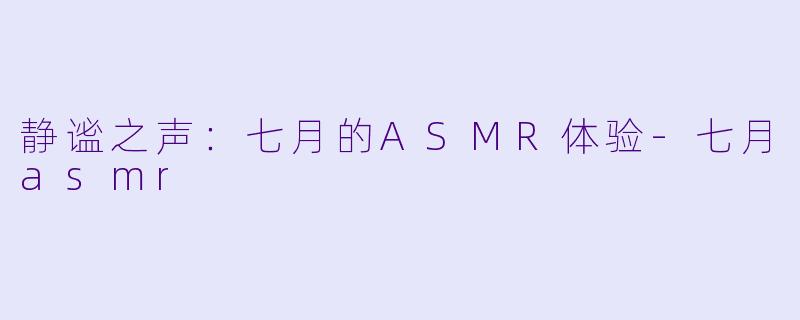 静谧之声：七月的ASMR体验-七月asmr