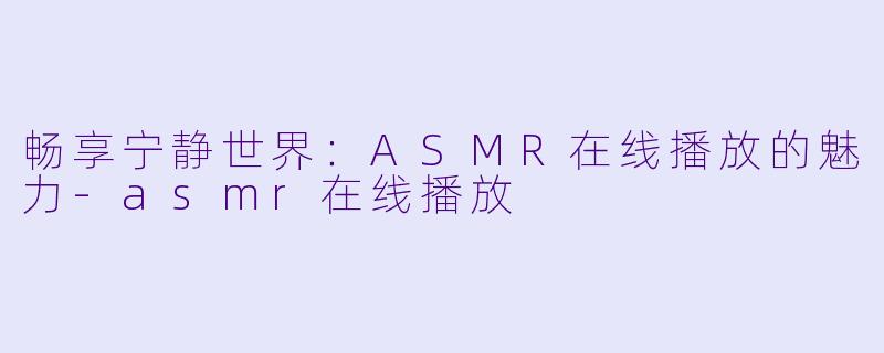 畅享宁静世界：ASMR在线播放的魅力