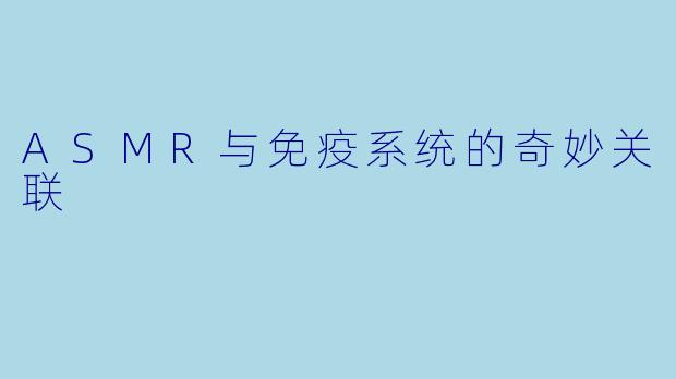 ASMR与免疫系统的奇妙关联