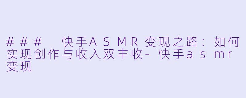 ### 快手ASMR变现之路:如何实现创作与收入双丰收