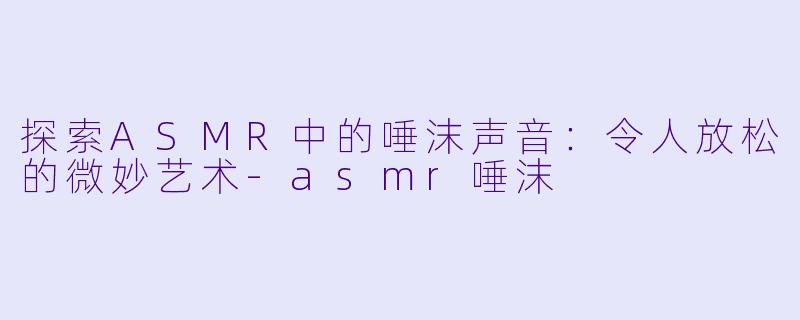 探索ASMR中的唾沫声音:令人放松的微妙艺术