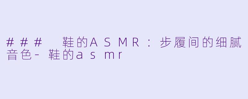### 鞋的ASMR：步履间的细腻音色-鞋的asmr