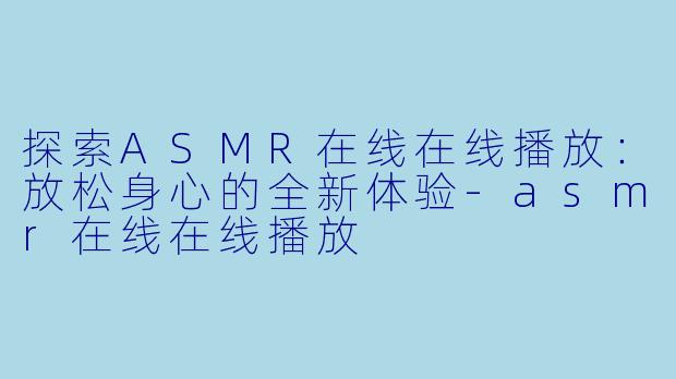 探索ASMR在线在线播放:放松身心的全新体验