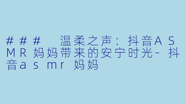 ### 温柔之声：抖音ASMR妈妈带来的安宁时光-抖音asmr妈妈