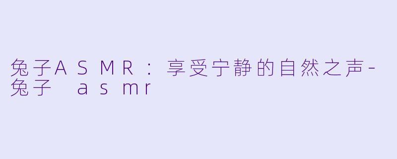 兔子ASMR：享受宁静的自然之声-兔子 asmr