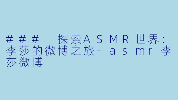 ### 探索ASMR世界：李莎的微博之旅-asmr李莎微博