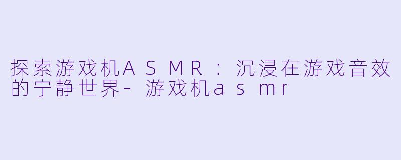 探索游戏机ASMR：沉浸在游戏音效的宁静世界-游戏机asmr