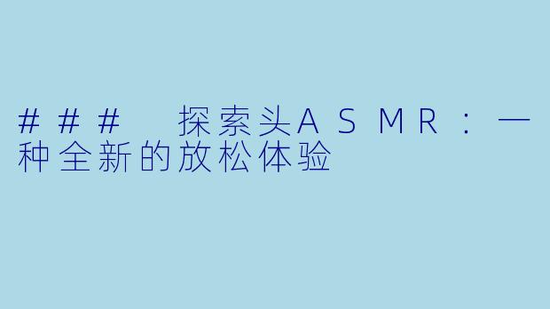 ### 探索头ASMR：一种全新的放松体验
