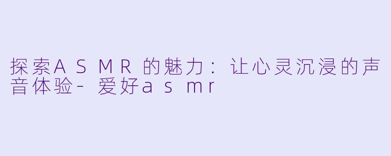 探索ASMR的魅力：让心灵沉浸的声音体验-爱好asmr