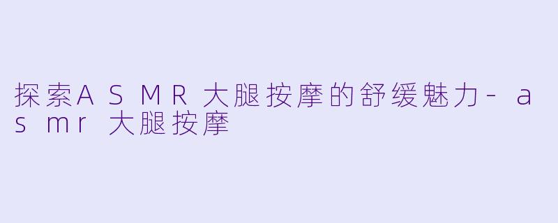 探索ASMR大腿按摩的舒缓魅力-asmr大腿按摩