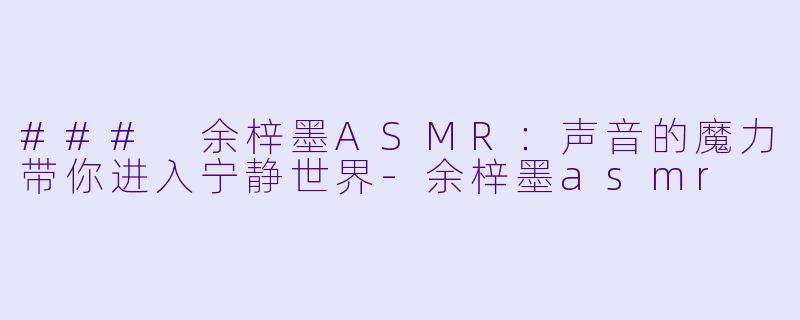 ### 余梓墨ASMR：声音的魔力带你进入宁静世界-余梓墨asmr