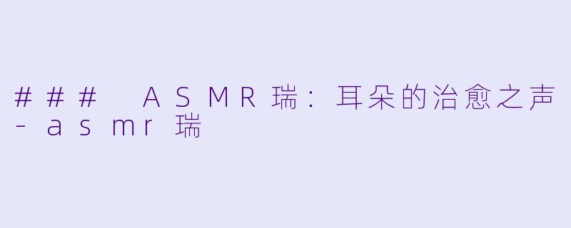 ### ASMR瑞：耳朵的治愈之声-asmr瑞