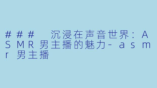 ### 沉浸在声音世界：ASMR男主播的魅力-asmr男主播