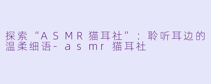 探索“ASMR猫耳社”:聆听耳边的温柔细语