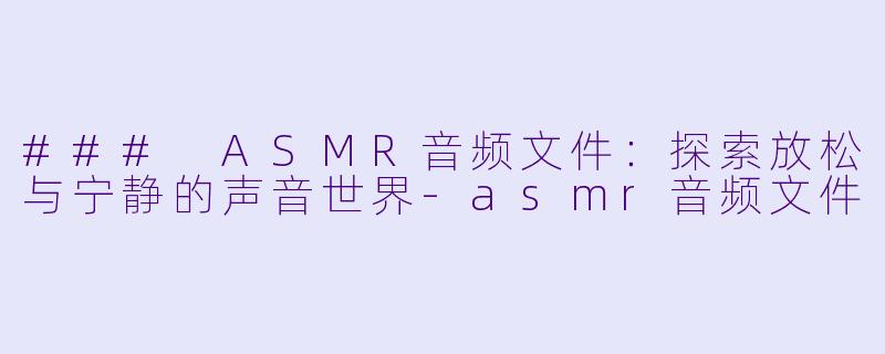 ### ASMR音频文件：探索放松与宁静的声音世界-asmr音频文件