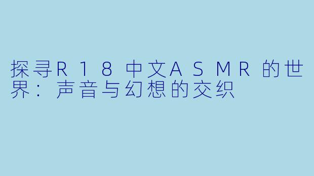 探寻R18中文ASMR的世界：声音与幻想的交织