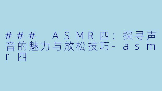 ### ASMR四：探寻声音的魅力与放松技巧-asmr四