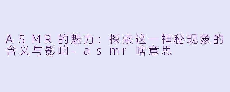 ASMR的魅力：探索这一神秘现象的含义与影响-asmr啥意思