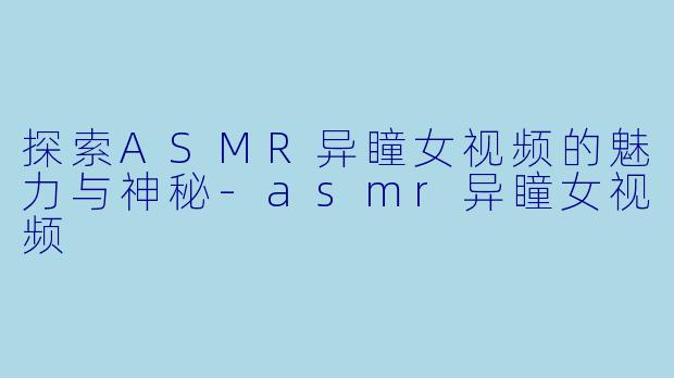 探索ASMR异瞳女视频的魅力与神秘-asmr异瞳女视频