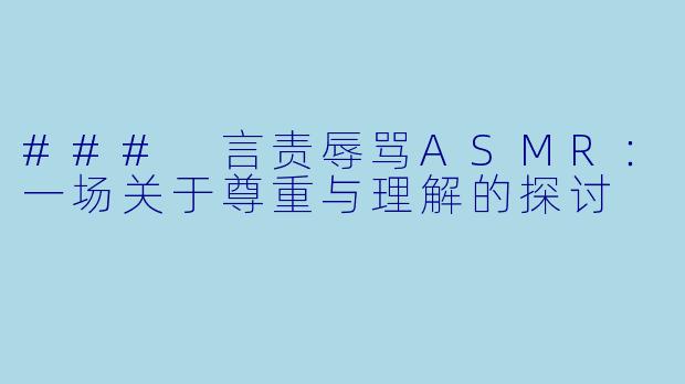 ### 言责辱骂ASMR：一场关于尊重与理解的探讨