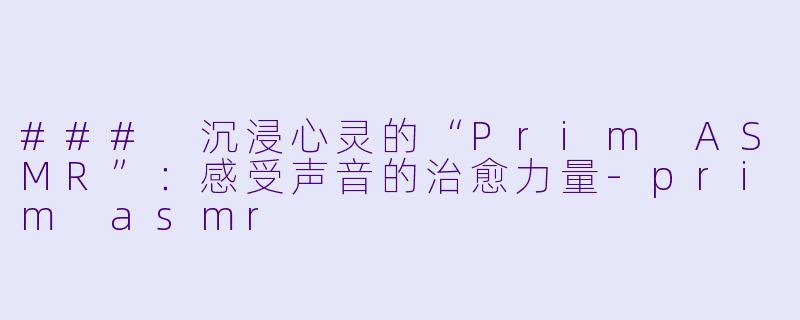 ### 沉浸心灵的“Prim ASMR”：感受声音的治愈力量-prim asmr