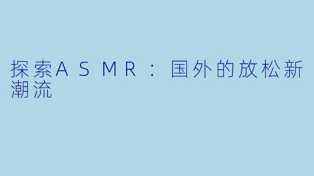 探索ASMR：国外的放松新潮流