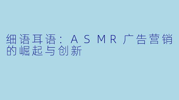 细语耳语：ASMR广告营销的崛起与创新