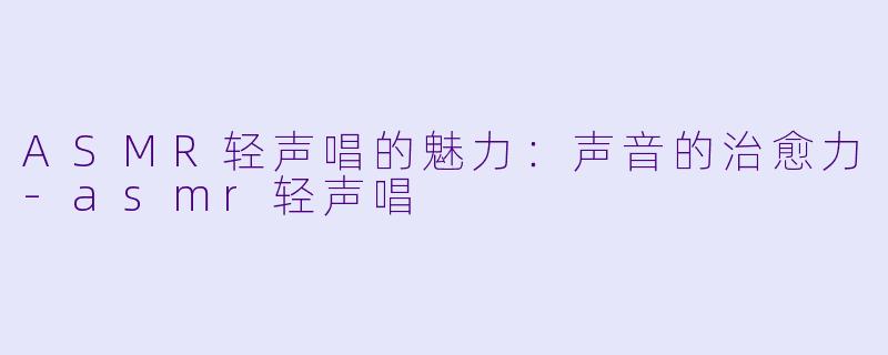 ASMR轻声唱的魅力:声音的治愈力
