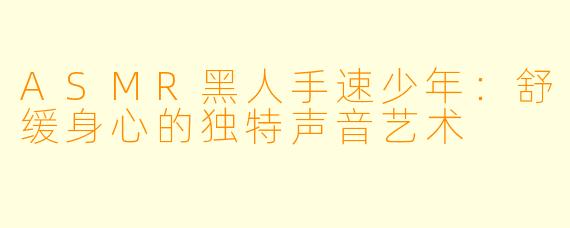 ASMR黑人手速少年：舒缓身心的独特声音艺术