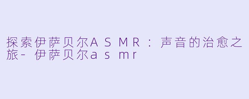 探索伊萨贝尔ASMR：声音的治愈之旅-伊萨贝尔asmr