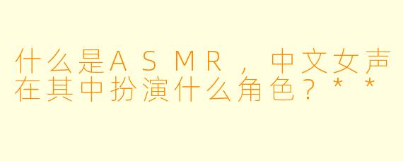 什么是ASMR,中文女声在其中扮演什么角色?**