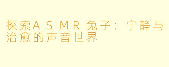 探索ASMR兔子：宁静与治愈的声音世界