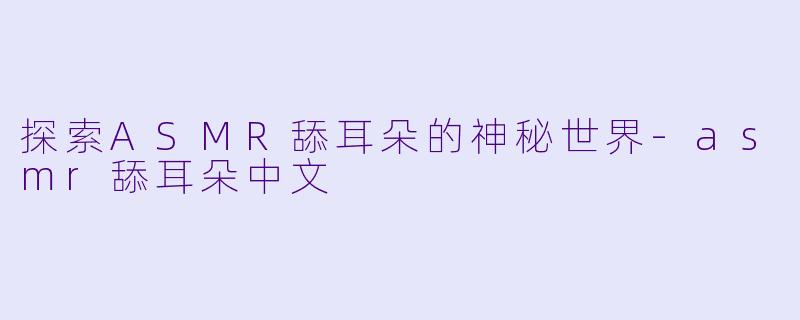 探索ASMR舔耳朵的神秘世界-asmr舔耳朵中文