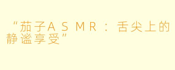 “茄子ASMR：舌尖上的静谧享受”