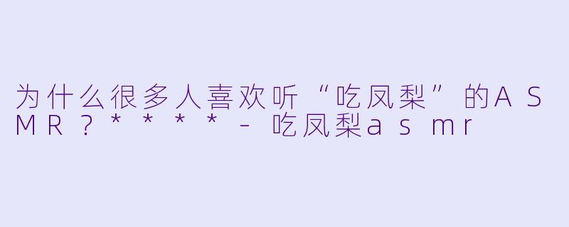 为什么很多人喜欢听“吃凤梨”的ASMR？****