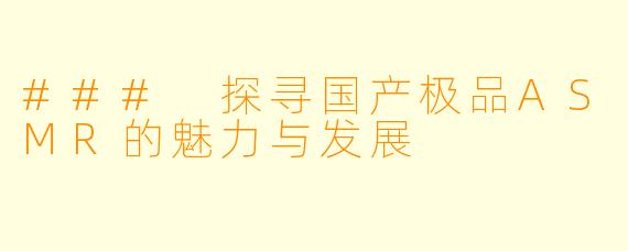 ### 探寻国产极品ASMR的魅力与发展