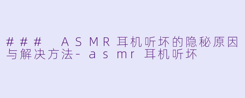### ASMR耳机听坏的隐秘原因与解决方法-asmr耳机听坏