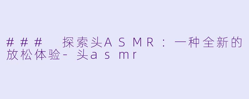 ### 探索头ASMR：一种全新的放松体验-头asmr