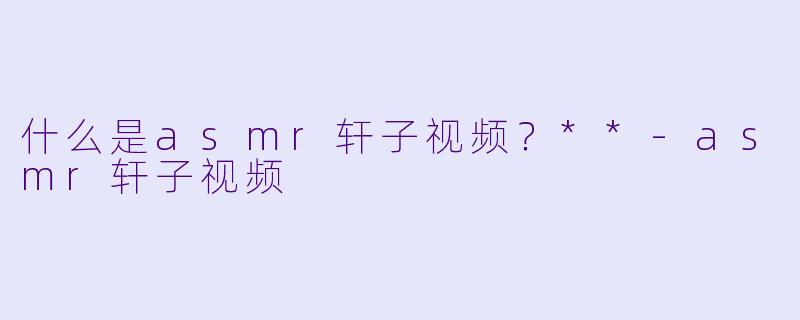 什么是asmr轩子视频?**