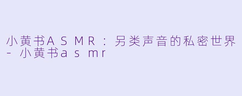 小黄书ASMR:另类声音的私密世界