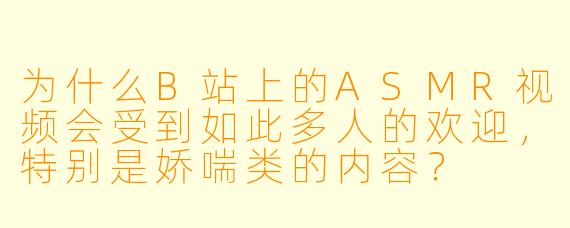 为什么B站上的ASMR视频会受到如此多人的欢迎,特别是娇喘类的内容?