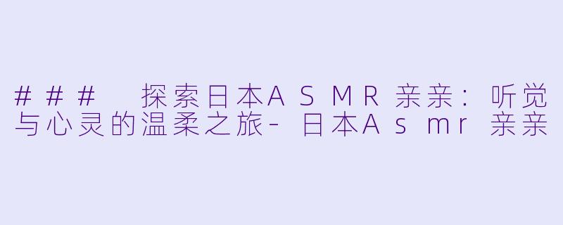 ### 探索日本ASMR亲亲:听觉与心灵的温柔之旅