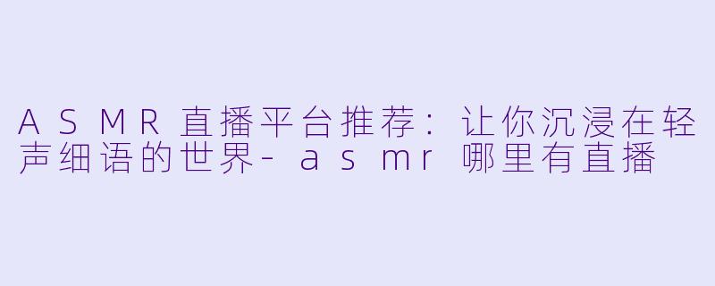 ASMR直播平台推荐：让你沉浸在轻声细语的世界-asmr哪里有直播