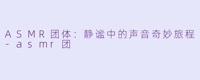 ASMR团体：静谧中的声音奇妙旅程-asmr团